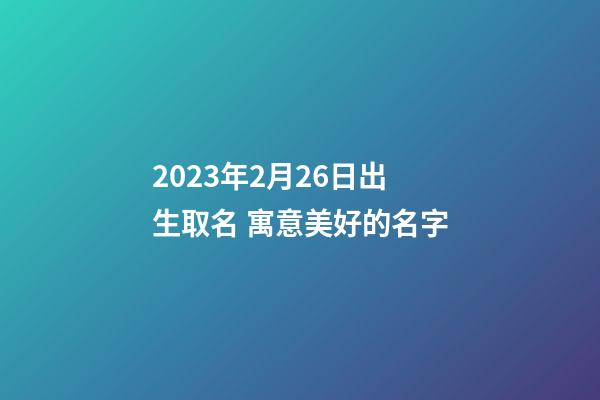 2023年2月26日出生取名 寓意美好的名字